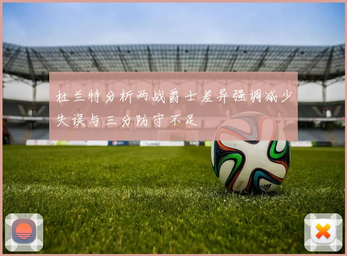 杜兰特分析两战爵士差异强调减少失误与三分防守不足