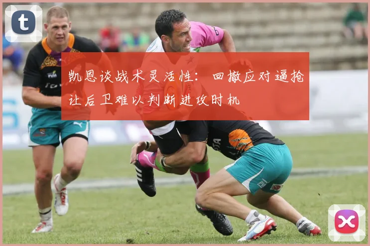 凯恩谈战术灵活性：回撤应对逼抢让后卫难以判断进攻时机