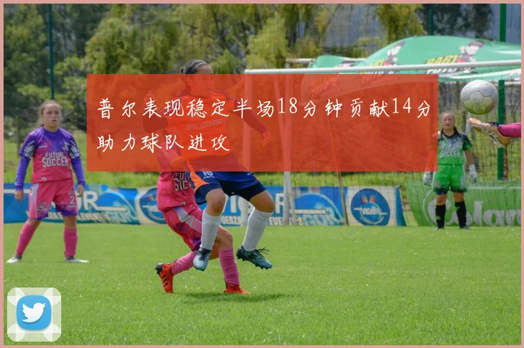 普尔表现稳定半场18分钟贡献14分助力球队进攻