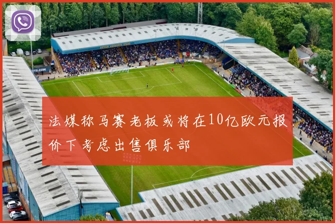 法媒称马赛老板或将在10亿欧元报价下考虑出售俱乐部