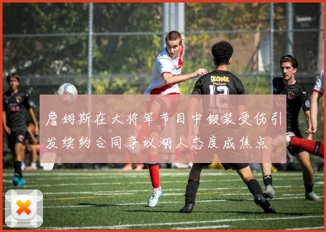 詹姆斯在大将军节目中假装受伤引发续约合同争议湖人态度成焦点