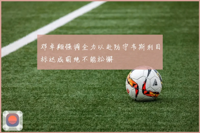 邓卓翔强调全力以赴防守韦斯利目标达成前绝不能松懈