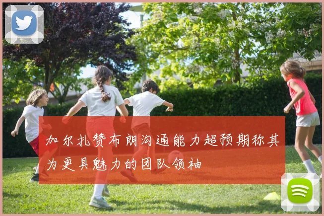 加尔扎赞布朗沟通能力超预期称其为更具魅力的团队领袖