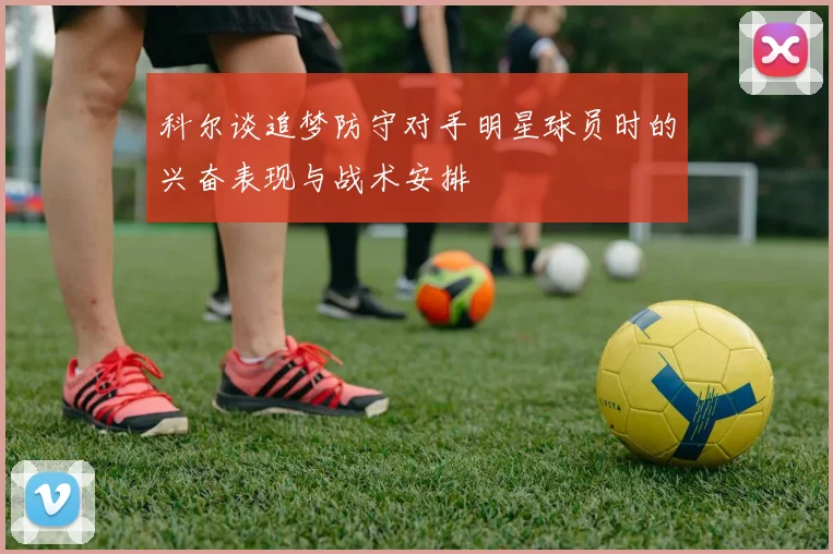 科尔谈追梦防守对手明星球员时的兴奋表现与战术安排