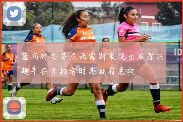 篮网对安芬尼西蒙斯表现出浓厚兴趣早在开拓者时期就有意向
