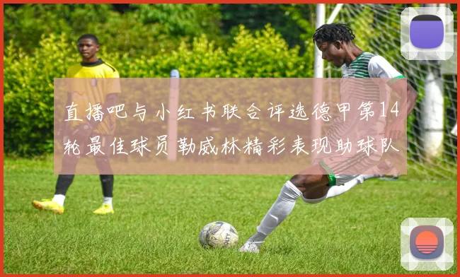 直播吧与小红书联合评选德甲第14轮最佳球员勒威林精彩表现助球队获胜