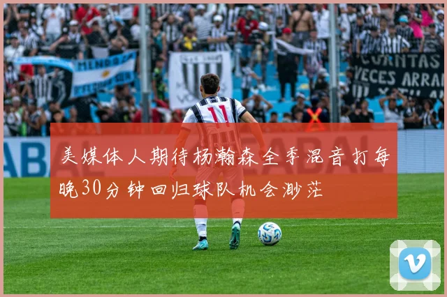 美媒体人期待杨瀚森全季混音打每晚30分钟回归球队机会渺茫