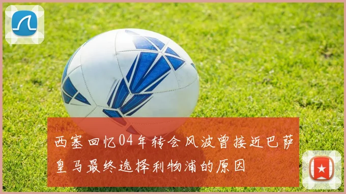 西塞回忆04年转会风波曾接近巴萨皇马最终选择利物浦的原因