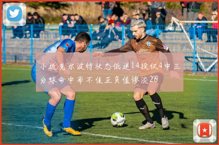 小迈克尔波特状态低迷14投仅4中三分球命中率不佳正负值惨淡26