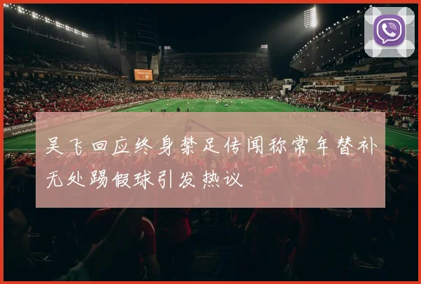 吴飞回应终身禁足传闻称常年替补无处踢假球引发热议