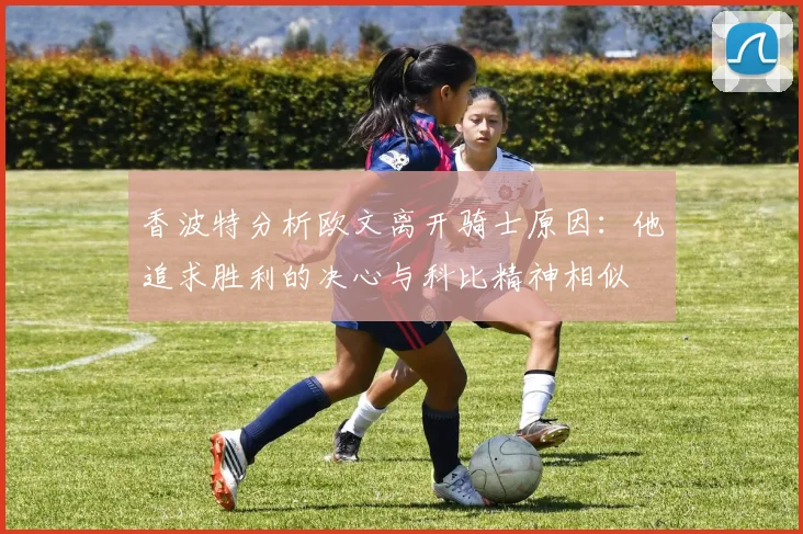 香波特分析欧文离开骑士原因：他追求胜利的决心与科比精神相似