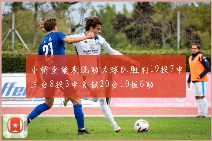 小桥全能表现助力球队胜利19投7中三分8投3中贡献20分10板6助