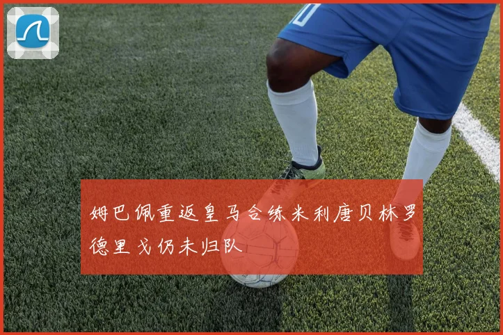 姆巴佩重返皇马合练米利唐贝林罗德里戈仍未归队
