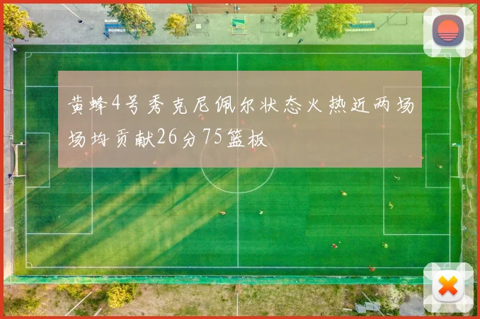 黄蜂4号秀克尼佩尔状态火热近两场场均贡献26分75篮板