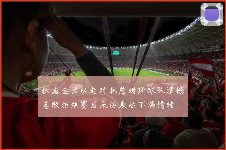 狄龙全力以赴对抗詹姆斯球队遗憾落败拒绝赛后采访表达不满情绪