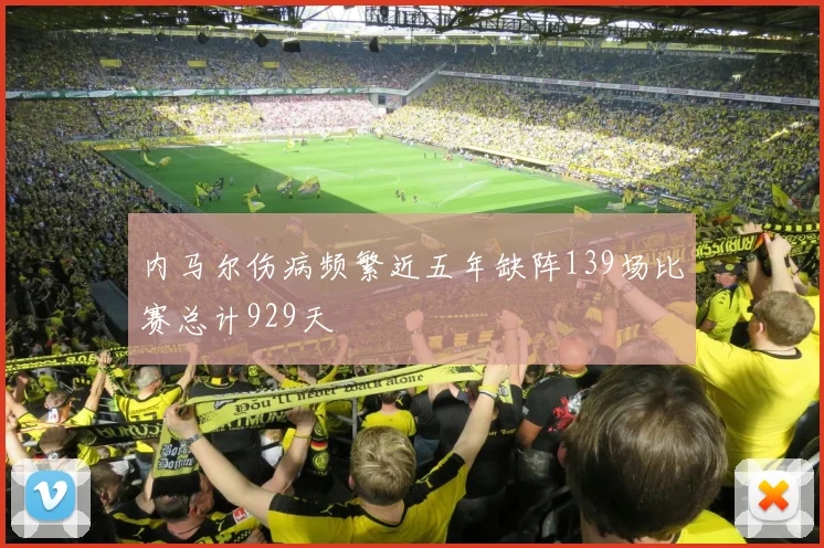内马尔伤病频繁近五年缺阵139场比赛总计929天