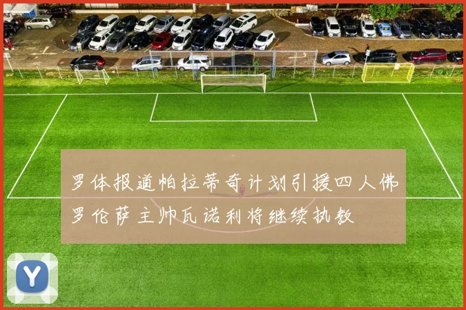罗体报道帕拉蒂奇计划引援四人佛罗伦萨主帅瓦诺利将继续执教