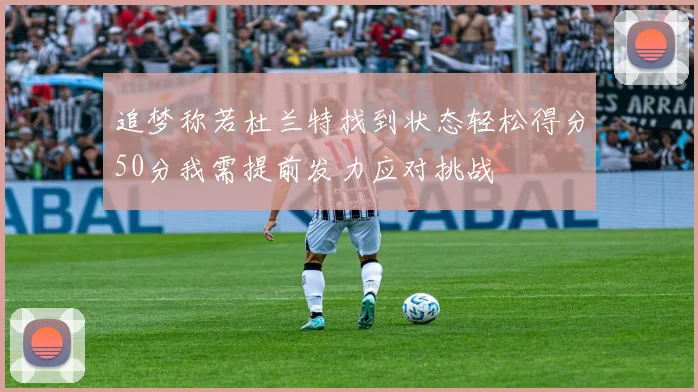 追梦称若杜兰特找到状态轻松得分50分我需提前发力应对挑战