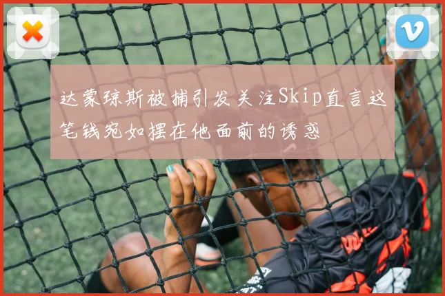达蒙琼斯被捕引发关注Skip直言这笔钱宛如摆在他面前的诱惑