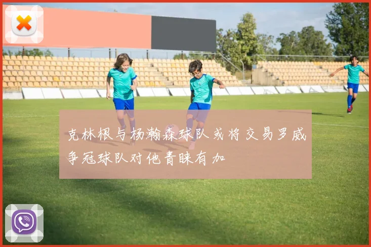 克林根与杨瀚森球队或将交易罗威争冠球队对他青睐有加