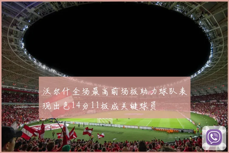 沃尔什全场最高前场板助力球队表现出色14分11板成关键球员