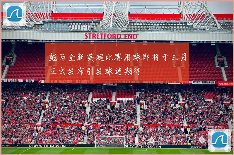彪马全新英超比赛用球即将于三月正式发布引发球迷期待