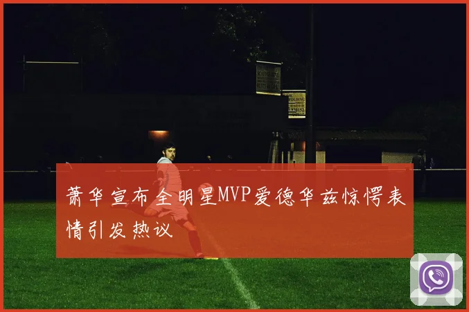 萧华宣布全明星MVP爱德华兹惊愕表情引发热议
