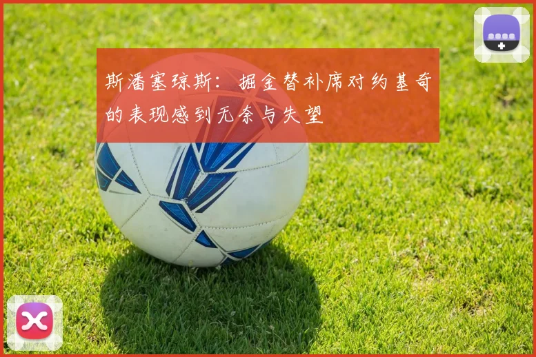 斯潘塞琼斯：掘金替补席对约基奇的表现感到无奈与失望