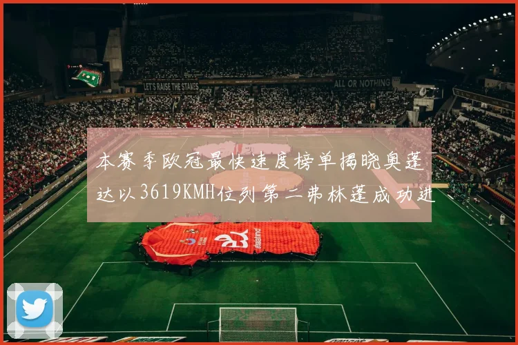 本赛季欧冠最快速度榜单揭晓奥蓬达以3619KMH位列第二弗林蓬成功进军前十