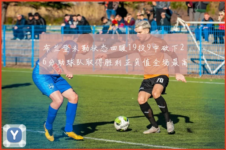 布兰登米勒状态回暖19投9中砍下26分助球队取得胜利正负值全场最高