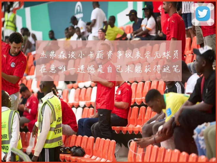 杰弗森谈小卡薪资争议表示无球员在意唯一遗憾是自己未能获得这笔钱