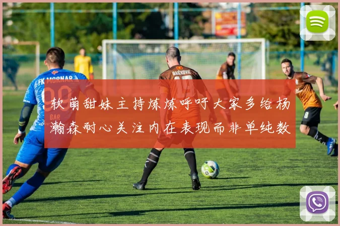 软萌甜妹主持炼炼呼吁大家多给杨瀚森耐心关注内在表现而非单纯数据