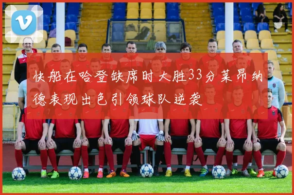 快船在哈登缺席时大胜33分莱昂纳德表现出色引领球队逆袭
