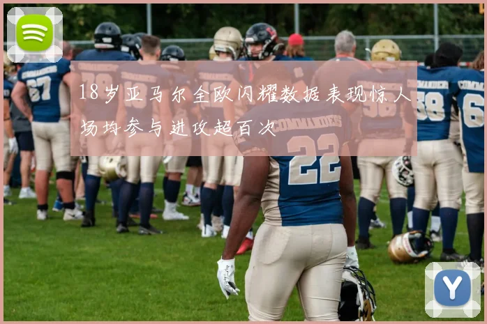 18岁亚马尔全欧闪耀数据表现惊人场均参与进攻超百次