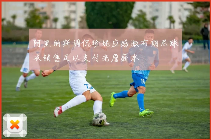 阿里纳斯调侃珍妮应感激布朗尼球衣销售足以支付老詹薪水