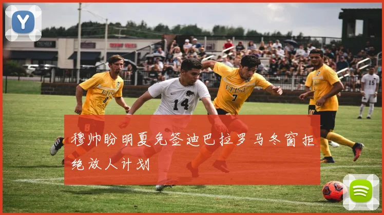 穆帅盼明夏免签迪巴拉罗马冬窗拒绝放人计划