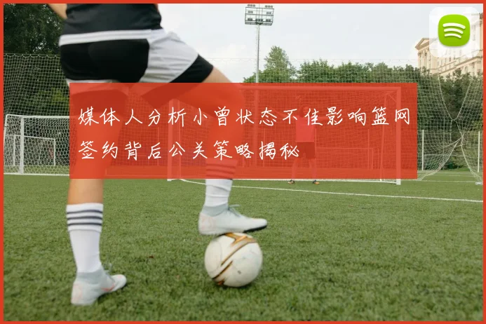 媒体人分析小曾状态不佳影响篮网签约背后公关策略揭秘