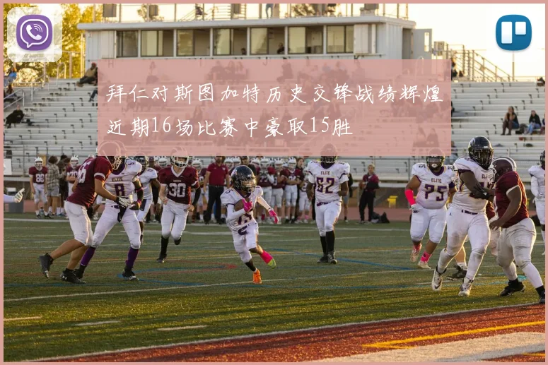 拜仁对斯图加特历史交锋战绩辉煌近期16场比赛中豪取15胜
