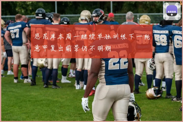 恩昆库本周一继续单独训练下一轮意甲复出前景仍不明朗