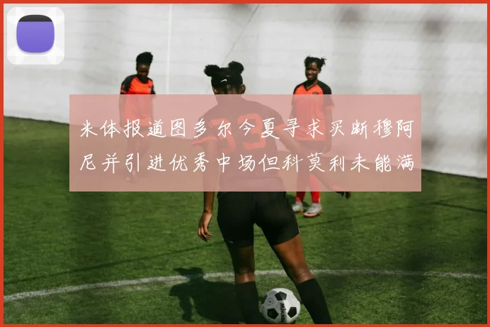 米体报道图多尔今夏寻求买断穆阿尼并引进优秀中场但科莫利未能满足要求