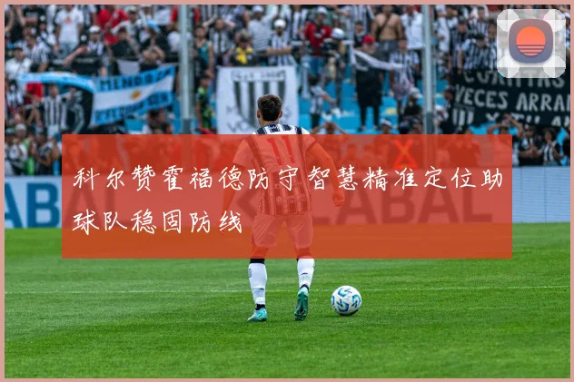 科尔赞霍福德防守智慧精准定位助球队稳固防线