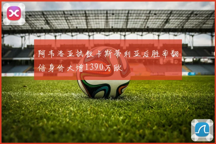 阿韦洛亚执教卡斯蒂利亚后胜率翻倍身价大增1390万欧