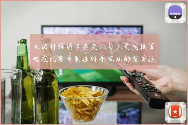 米诺特强调节奏变化与人员轮换策略在比赛中制造对手混乱的重要性