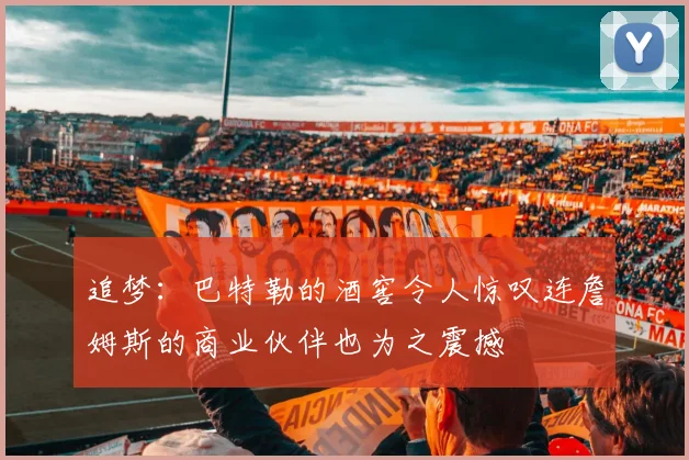 追梦：巴特勒的酒窖令人惊叹连詹姆斯的商业伙伴也为之震撼