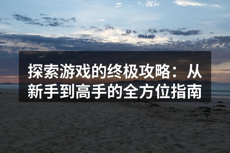 探索游戏的终极攻略：从新手到高手的全方位指南