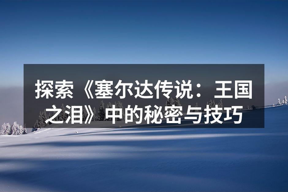 探索《塞尔达传说：王国之泪》中的秘密与技巧