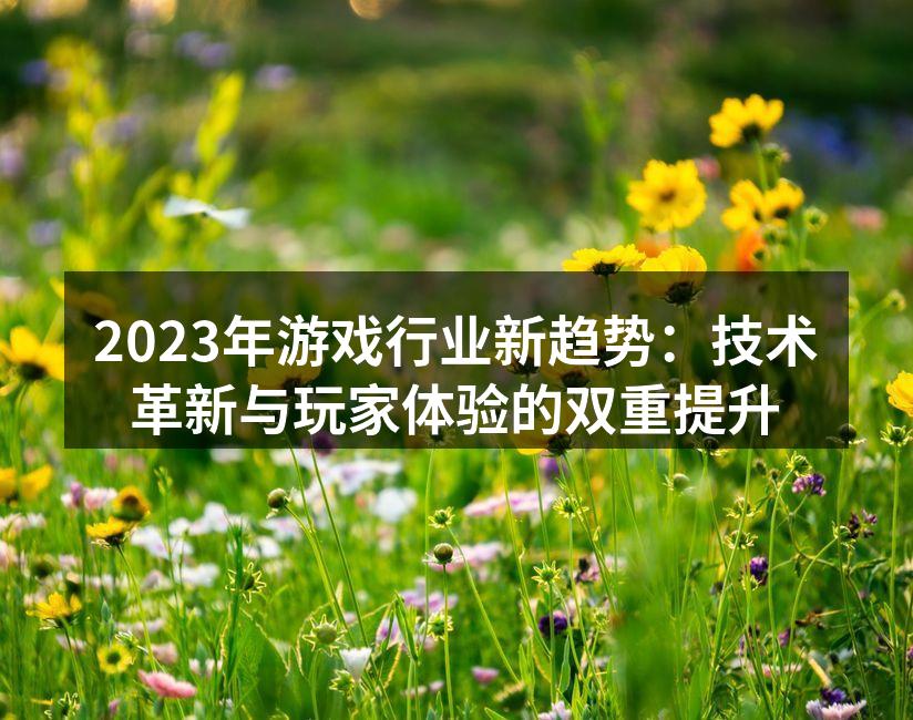 2023年游戏行业新趋势：技术革新与玩家体验的双重提升
