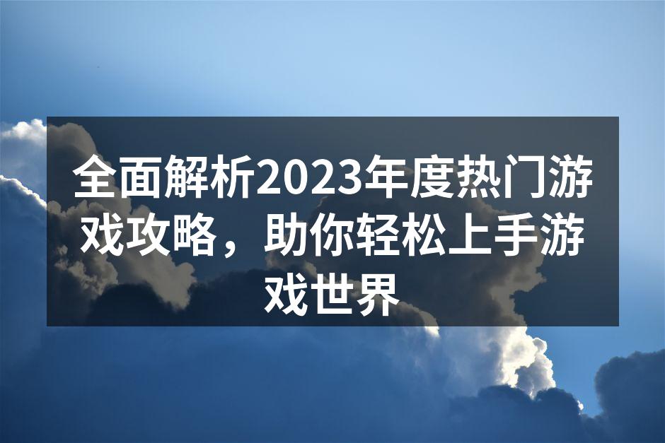 全面解析2023年度热门游戏攻略，助你轻松上手游戏世界